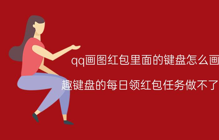 qq画图红包里面的键盘怎么画 趣键盘的每日领红包任务做不了了？